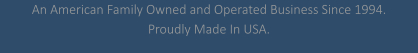 An American Family Owned and Operated Business Since 1994. Proudly Made In USA.