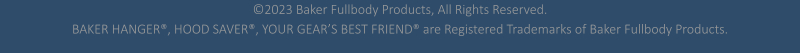 ©2023 Baker Fullbody Products, All Rights Reserved. BAKER HANGER®, HOOD SAVER®, YOUR GEAR’S BEST FRIEND® are Registered Trademarks of Baker Fullbody Products.
